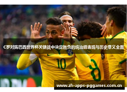 C罗对阵巴西世界杯关键战中决定胜负的统治级表现与历史意义全面