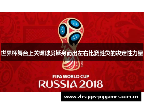 世界杯舞台上关键球员挺身而出左右比赛胜负的决定性力量